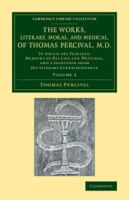 The Works, Literary, Moral, and Medical, of Thomas Percival, M.D. : To Which Are Prefixed, Memoirs of his Life and Writings, and a Selection from his Literary Correspondence.