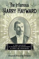 The infamous Harry Hayward : a true account of murder and mesmerism in gilded age Minneapolis /