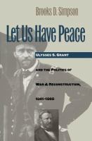 Let us have peace : Ulysses S. Grant and the politics of war and reconstruction, 1861-1868 /