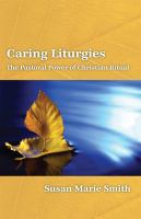 Caring Liturgies The Pastoral Power of Christian Ritual /