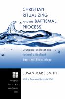 Christian ritualizing and the baptismal process : liturgical explorations toward a realized baptismal ecclesiology /