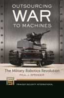 Outsourcing war to machines : the military robotics revolution /
