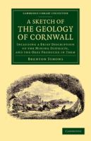 A Sketch of the Geology of Cornwall : Including a Brief Description of the Mining Districts, and the Ores Produced in Them /