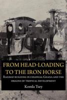From Head-Loading to the Iron Horse Railway Building in Colonial Ghana and the Origins of Tropical Development /