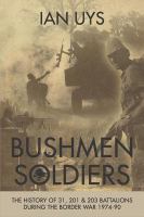 Bushmen soldiers : the history of 31, 201 and 203 Battalions in the border war 1974-90 /