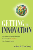 Getting to innovation : how asking the right questions generates the great ideas your company needs /