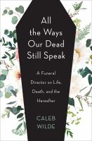All the ways our dead still speak : a funeral director on life, death, and the hereafter.