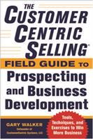 The CustomerCentric selling® field guide to prospecting and business development : techniques, tools, and exercises to win more business /