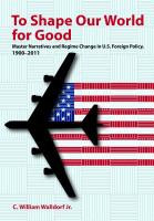 To shape our world for good : master narratives and regime change in U.S. foreign policy, 1900-2011 /