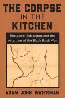 The Corpse in the Kitchen Enclosure, Extraction, and the Afterlives of the Black Hawk War /