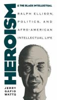 Heroism and the black intellectual : Ralph Ellison, politics, and Afro-American intellectual life /