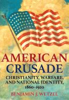 American Crusade : Christianity, Warfare, and National Identity, 1860-1920 /