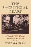 The sacrificial years : a chronicle of Walt Whitman's experiences in the Civil War /