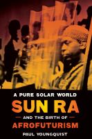 A pure solar world : Sun Ra and the birth of Afrofuturism /